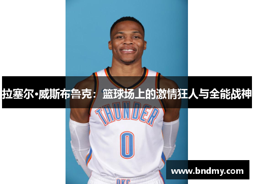 拉塞尔·威斯布鲁克:篮球场上的激情狂人与全能战神 拉塞尔·威斯布鲁克:篮球场上的激情狂人与全能战神