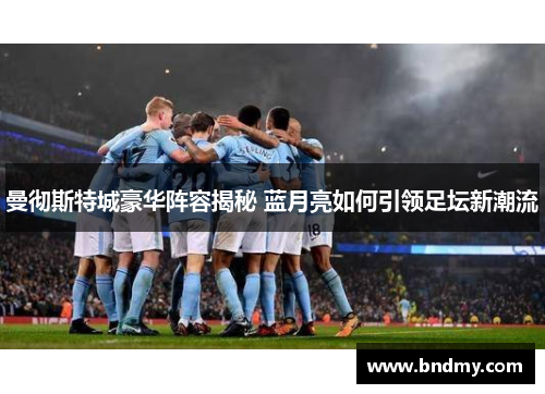 曼彻斯特城豪华阵容揭秘 蓝月亮如何引领足坛新潮流