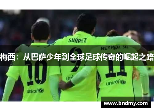 梅西:从巴萨少年到全球足球传奇的崛起之路 梅西:从巴萨少年到全球足球传奇的崛起之路