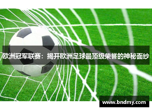 欧洲冠军联赛:揭开欧洲足球最顶级荣誉的神秘面纱 欧洲冠军联赛:揭开欧洲足球最顶级荣誉的神秘面纱