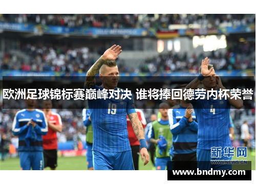 欧洲足球锦标赛巅峰对决 谁将捧回德劳内杯荣誉