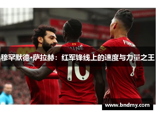 穆罕默德·萨拉赫:红军锋线上的速度与力量之王 穆罕默德·萨拉赫:红军锋线上的速度与力量之王