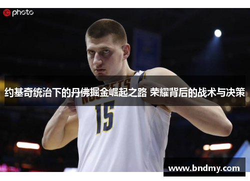 约基奇统治下的丹佛掘金崛起之路 荣耀背后的战术与决策