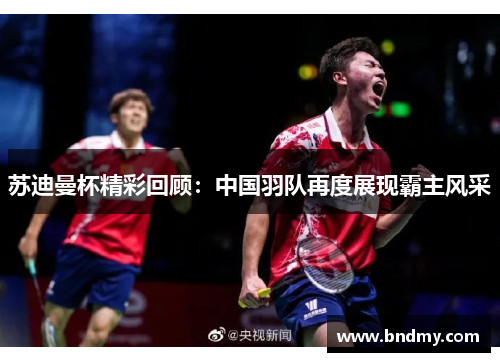 苏迪曼杯精彩回顾:中国羽队再度展现霸主风采 苏迪曼杯精彩回顾:中国羽队再度展现霸主风采