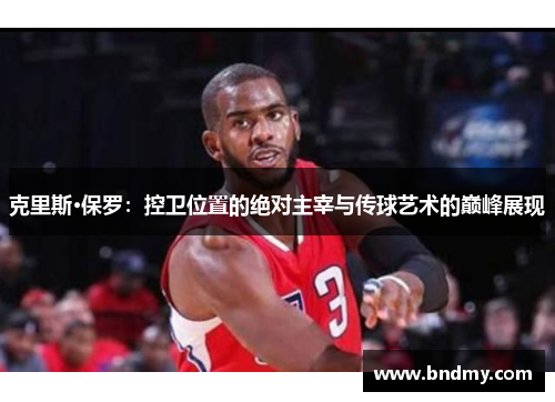 克里斯·保罗:控卫位置的绝对主宰与传球艺术的巅峰展现 克里斯·保罗:控卫位置的绝对主宰与传球艺术的巅峰展现
