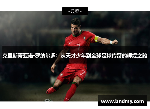 克里斯蒂亚诺·罗纳尔多：从天才少年到全球足球传奇的辉煌之路