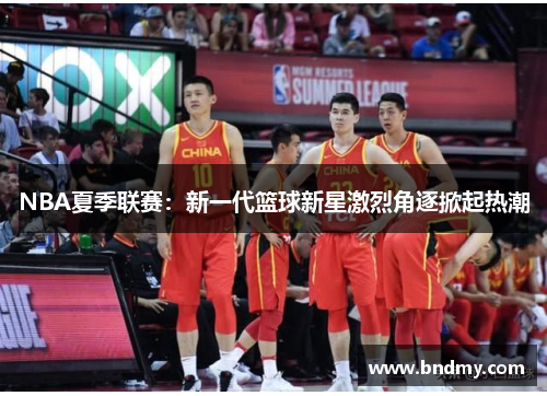 NBA夏季联赛:新一代篮球新星激烈角逐掀起热潮 NBA夏季联赛:新一代篮球新星激烈角逐掀起热潮