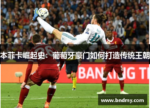 本菲卡崛起史：葡萄牙豪门如何打造传统王朝