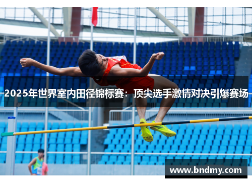 2025年世界室内田径锦标赛:顶尖选手激情对决引爆赛场 2025年世界室内田径锦标赛:顶尖选手激情对决引爆赛场
