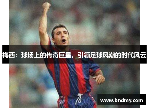 梅西：球场上的传奇巨星，引领足球风潮的时代风云