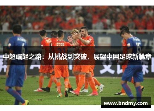 中超崛起之路:从挑战到突破,展望中国足球新篇章 中超崛起之路:从挑战到突破,展望中国足球新篇章