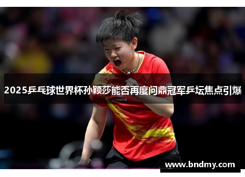 2025乒乓球世界杯孙颖莎能否再度问鼎冠军乒坛焦点引爆 2025乒乓球世界杯孙颖莎能否再度问鼎冠军乒坛焦点引爆