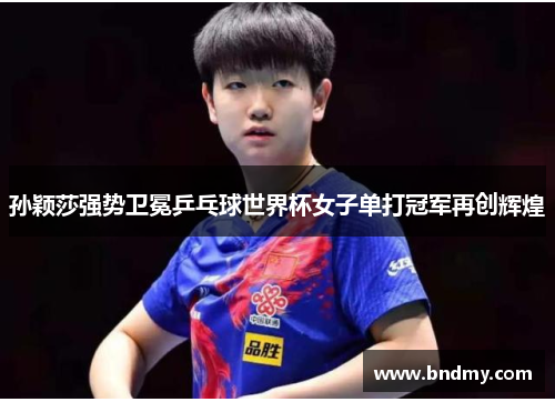孙颖莎强势卫冕乒乓球世界杯女子单打冠军再创辉煌 孙颖莎强势卫冕乒乓球世界杯女子单打冠军再创辉煌
