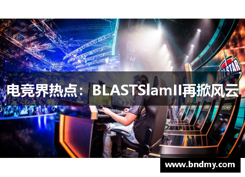 电竞界热点:BLASTSlamII再掀风云 电竞界热点:BLASTSlamII再掀风云