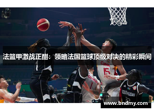 法篮甲激战正酣：领略法国篮球顶级对决的精彩瞬间