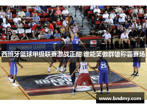 西班牙篮球甲级联赛激战正酣 谁能笑傲群雄称霸赛场
