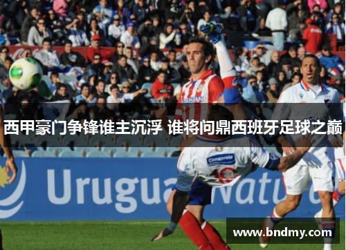 西甲豪门争锋谁主沉浮 谁将问鼎西班牙足球之巅 西甲豪门争锋谁主沉浮 谁将问鼎西班牙足球之巅