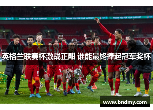 英格兰联赛杯激战正酣 谁能最终捧起冠军奖杯 英格兰联赛杯激战正酣 谁能最终捧起冠军奖杯