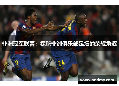 非洲冠军联赛:探秘非洲俱乐部足坛的荣耀角逐 非洲冠军联赛:探秘非洲俱乐部足坛的荣耀角逐