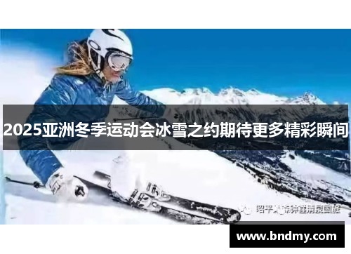 2025亚洲冬季运动会冰雪之约期待更多精彩瞬间 2025亚洲冬季运动会冰雪之约期待更多精彩瞬间