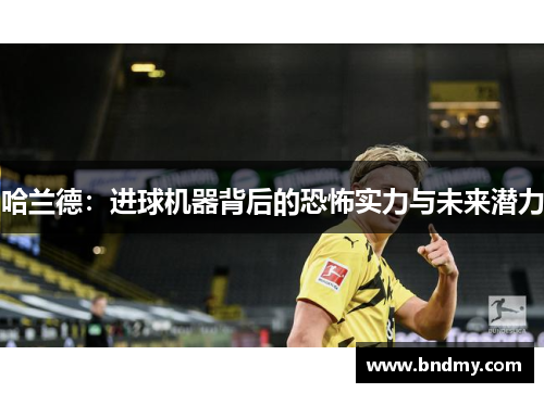 哈兰德：进球机器背后的恐怖实力与未来潜力