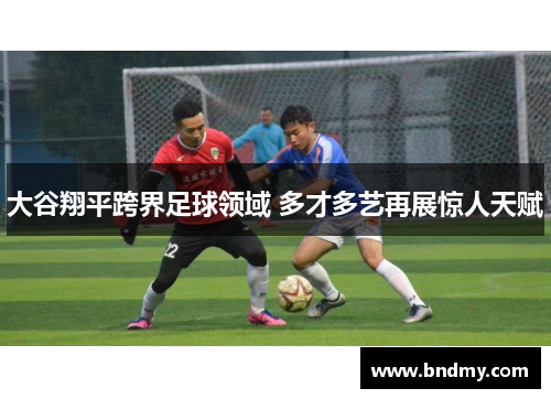 大谷翔平跨界足球领域 多才多艺再展惊人天赋