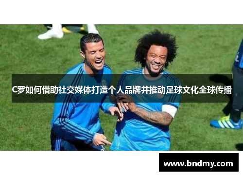 C罗如何借助社交媒体打造个人品牌并推动足球文化全球传播