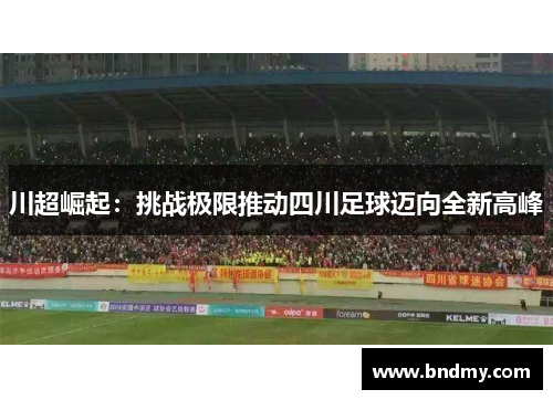 川超崛起:挑战极限推动四川足球迈向全新高峰 川超崛起:挑战极限推动四川足球迈向全新高峰