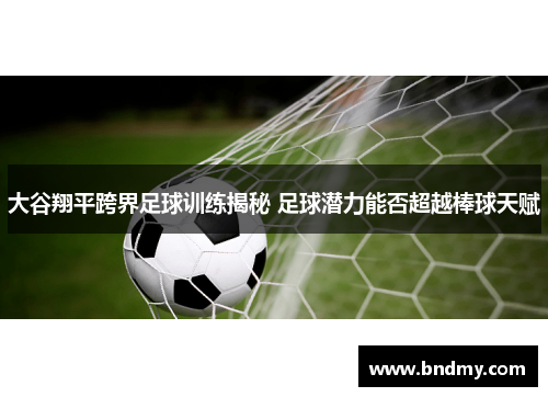 大谷翔平跨界足球训练揭秘 足球潜力能否超越棒球天赋 大谷翔平跨界足球训练揭秘 足球潜力能否超越棒球天赋