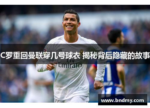 C罗重回曼联穿几号球衣 揭秘背后隐藏的故事