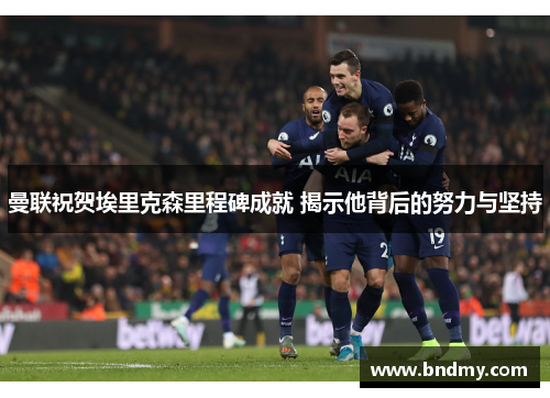 曼联祝贺埃里克森里程碑成就 揭示他背后的努力与坚持