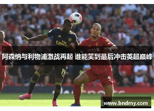 阿森纳与利物浦激战再起 谁能笑到最后冲击英超巅峰 阿森纳与利物浦激战再起 谁能笑到最后冲击英超巅峰