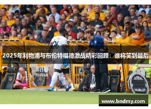 2025年利物浦与布伦特福德激战精彩回顾:谁将笑到最后 2025年利物浦与布伦特福德激战精彩回顾:谁将笑到最后