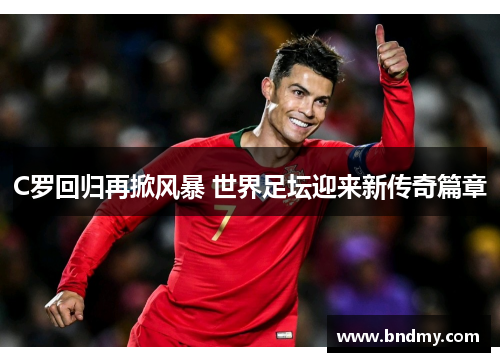 C罗回归再掀风暴 世界足坛迎来新传奇篇章 C罗回归再掀风暴 世界足坛迎来新传奇篇章