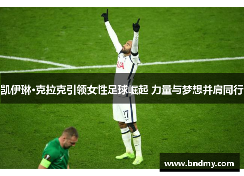 凯伊琳·克拉克引领女性足球崛起 力量与梦想并肩同行