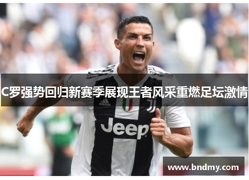 C罗强势回归新赛季展现王者风采重燃足坛激情 C罗强势回归新赛季展现王者风采重燃足坛激情