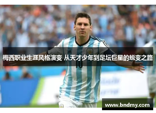 梅西职业生涯风格演变 从天才少年到足坛巨星的蜕变之路