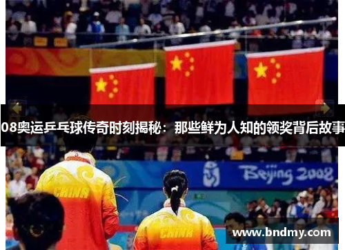 08奥运乒乓球传奇时刻揭秘：那些鲜为人知的领奖背后故事